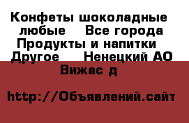 Конфеты шоколадные, любые. - Все города Продукты и напитки » Другое   . Ненецкий АО,Вижас д.